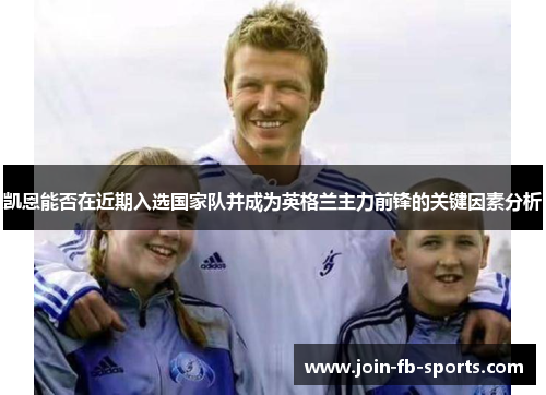 凯恩能否在近期入选国家队并成为英格兰主力前锋的关键因素分析