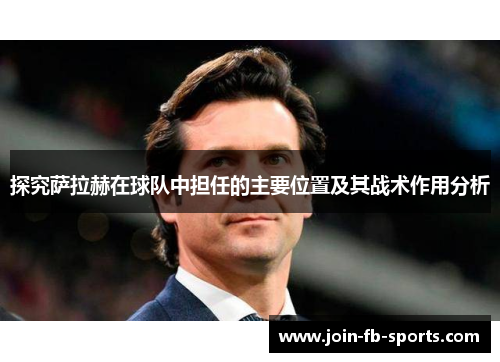 探究萨拉赫在球队中担任的主要位置及其战术作用分析 探究萨拉赫在球队中担任的主要位置及其战术作用分析