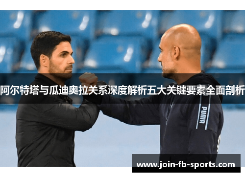 阿尔特塔与瓜迪奥拉关系深度解析五大关键要素全面剖析 阿尔特塔与瓜迪奥拉关系深度解析五大关键要素全面剖析