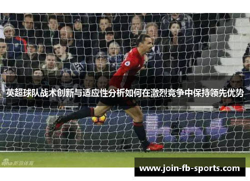 英超球队战术创新与适应性分析如何在激烈竞争中保持领先优势 英超球队战术创新与适应性分析如何在激烈竞争中保持领先优势