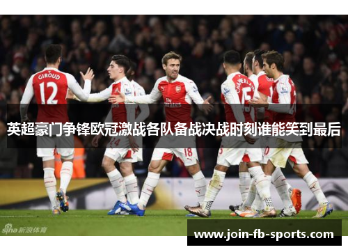 英超豪门争锋欧冠激战各队备战决战时刻谁能笑到最后