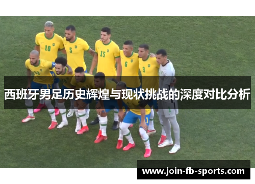 西班牙男足历史辉煌与现状挑战的深度对比分析 西班牙男足历史辉煌与现状挑战的深度对比分析
