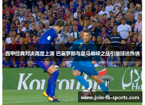 西甲经典对决再度上演 巴塞罗那与皇马巅峰之战引爆球迷热情 西甲经典对决再度上演 巴塞罗那与皇马巅峰之战引爆球迷热情