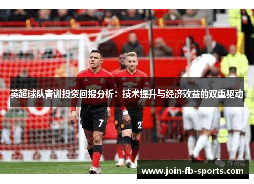 英超球队青训投资回报分析:技术提升与经济效益的双重驱动 英超球队青训投资回报分析:技术提升与经济效益的双重驱动