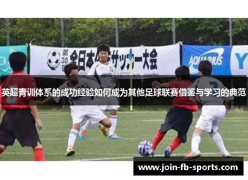 英超青训体系的成功经验如何成为其他足球联赛借鉴与学习的典范