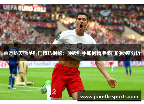 莱万多夫斯基射门技巧揭秘：顶级射手如何精准破门的秘密分析