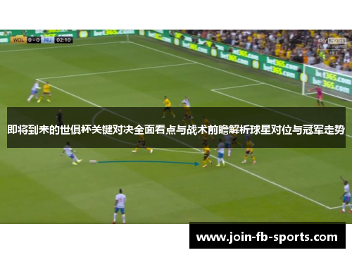 即将到来的世俱杯关键对决全面看点与战术前瞻解析球星对位与冠军走势 即将到来的世俱杯关键对决全面看点与战术前瞻解析球星对位与冠军走势