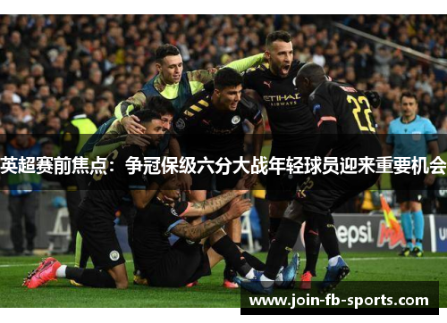 英超赛前焦点:争冠保级六分大战年轻球员迎来重要机会 英超赛前焦点:争冠保级六分大战年轻球员迎来重要机会