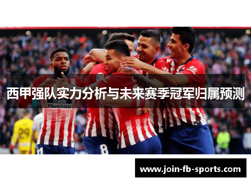 西甲强队实力分析与未来赛季冠军归属预测 西甲强队实力分析与未来赛季冠军归属预测