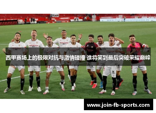 西甲赛场上的极限对抗与激情碰撞 谁将笑到最后突破荣耀巅峰 西甲赛场上的极限对抗与激情碰撞 谁将笑到最后突破荣耀巅峰
