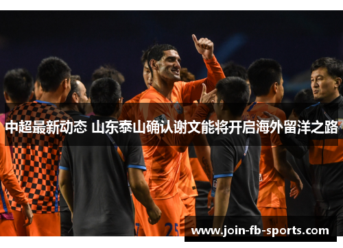 中超最新动态 山东泰山确认谢文能将开启海外留洋之路 中超最新动态 山东泰山确认谢文能将开启海外留洋之路