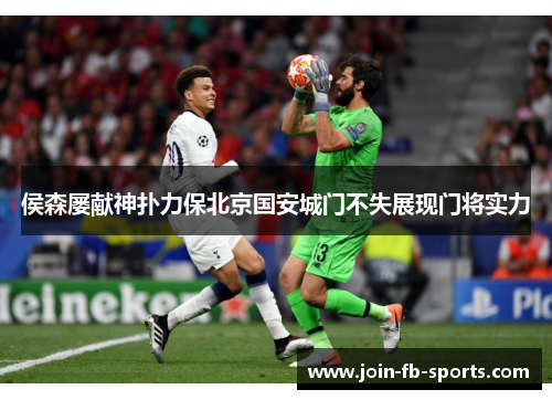 侯森屡献神扑力保北京国安城门不失展现门将实力 侯森屡献神扑力保北京国安城门不失展现门将实力