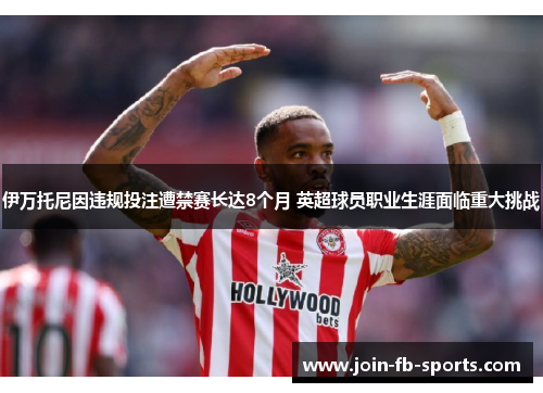 伊万托尼因违规投注遭禁赛长达8个月 英超球员职业生涯面临重大挑战