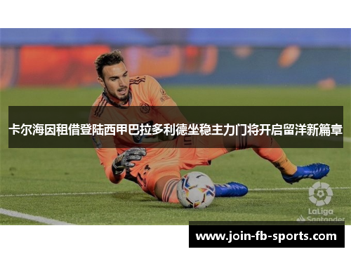 卡尔海因租借登陆西甲巴拉多利德坐稳主力门将开启留洋新篇章 卡尔海因租借登陆西甲巴拉多利德坐稳主力门将开启留洋新篇章