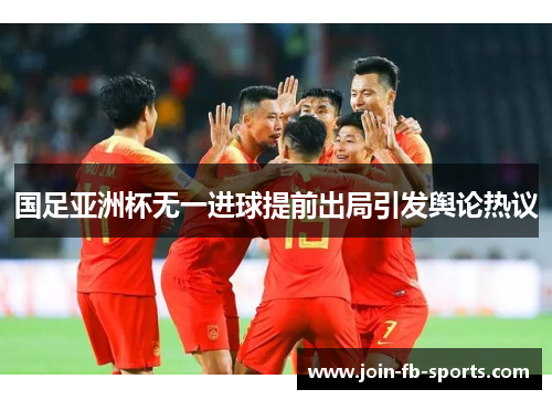 国足亚洲杯无一进球提前出局引发舆论热议 国足亚洲杯无一进球提前出局引发舆论热议