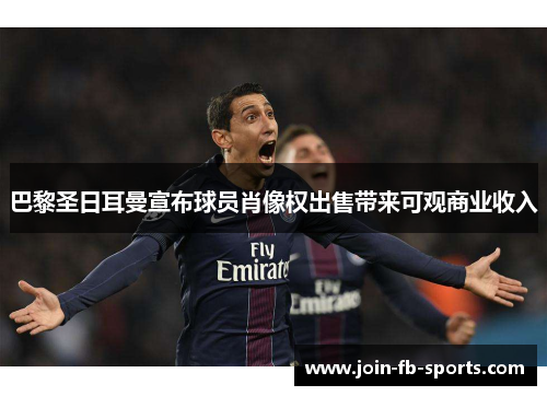 巴黎圣日耳曼宣布球员肖像权出售带来可观商业收入 巴黎圣日耳曼宣布球员肖像权出售带来可观商业收入