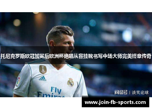 托尼克罗斯欧冠加冕后欧洲杯绝唱从容挂靴书写中场大师完美终章传奇 托尼克罗斯欧冠加冕后欧洲杯绝唱从容挂靴书写中场大师完美终章传奇