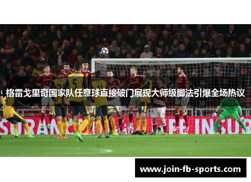 格雷戈里奇国家队任意球直接破门展现大师级脚法引爆全场热议 格雷戈里奇国家队任意球直接破门展现大师级脚法引爆全场热议