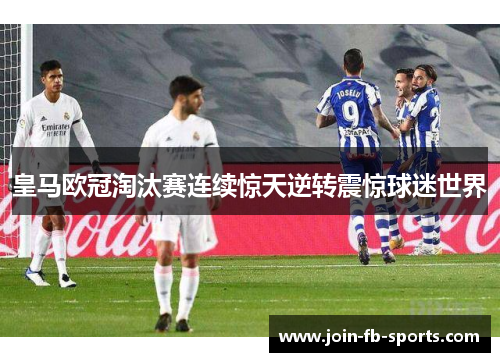 皇马欧冠淘汰赛连续惊天逆转震惊球迷世界 皇马欧冠淘汰赛连续惊天逆转震惊球迷世界