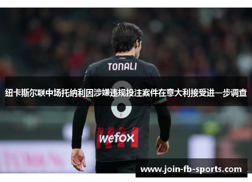 纽卡斯尔联中场托纳利因涉嫌违规投注案件在意大利接受进一步调查 纽卡斯尔联中场托纳利因涉嫌违规投注案件在意大利接受进一步调查