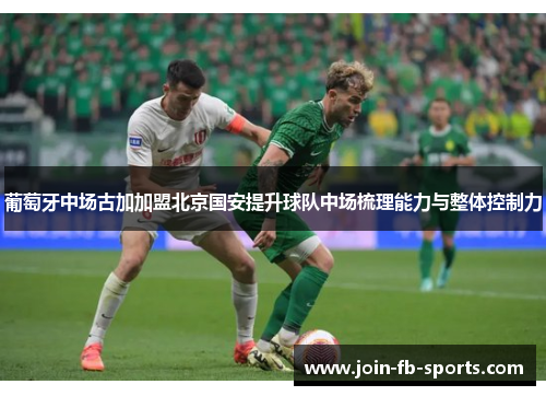 葡萄牙中场古加加盟北京国安提升球队中场梳理能力与整体控制力 葡萄牙中场古加加盟北京国安提升球队中场梳理能力与整体控制力