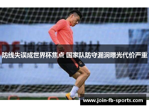 防线失误成世界杯焦点 国家队防守漏洞曝光代价严重 防线失误成世界杯焦点 国家队防守漏洞曝光代价严重