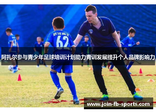 阿扎尔参与青少年足球培训计划助力青训发展提升个人品牌影响力