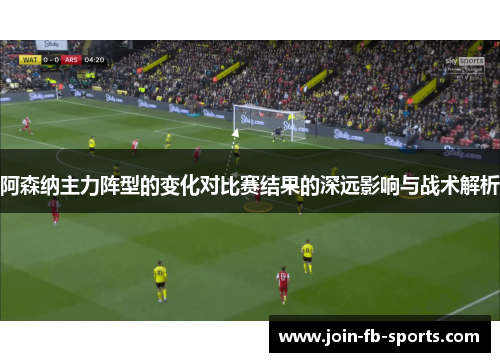 阿森纳主力阵型的变化对比赛结果的深远影响与战术解析 阿森纳主力阵型的变化对比赛结果的深远影响与战术解析