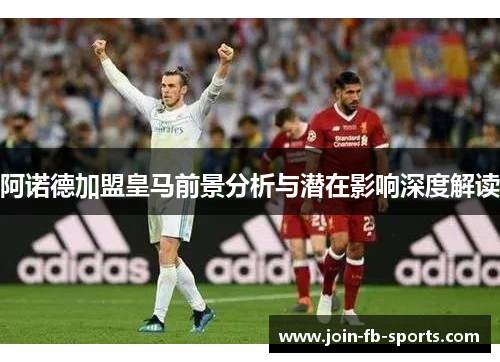 阿诺德加盟皇马前景分析与潜在影响深度解读