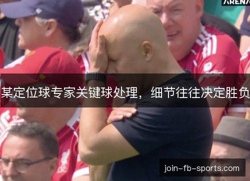 某定位球专家关键球处理，细节往往决定胜负